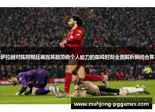 萨拉赫对阵阿根廷展现英超顶级个人能力的巅峰时刻全面解析瞬间合集